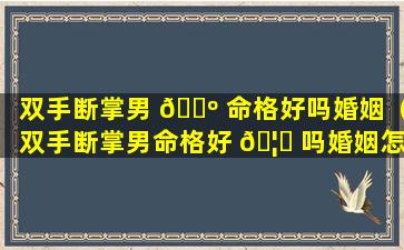 双手断掌男 🌺 命格好吗婚姻（双手断掌男命格好 🦋 吗婚姻怎么样）